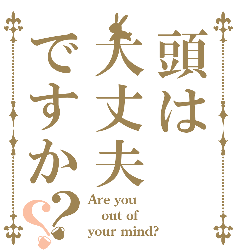 頭は大丈夫ですか？？ Are you out of your mind?