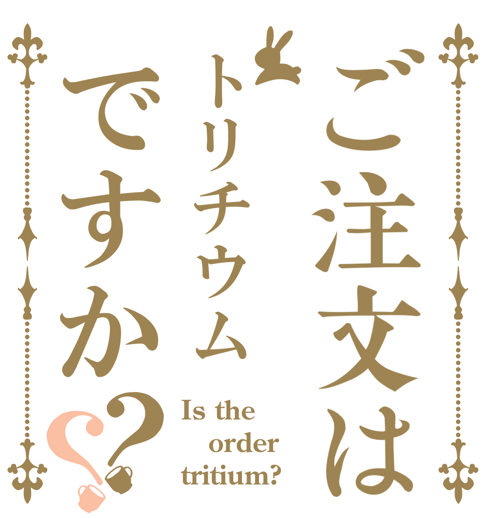 ご注文はトリチウムですか？？ Is the order tritium?