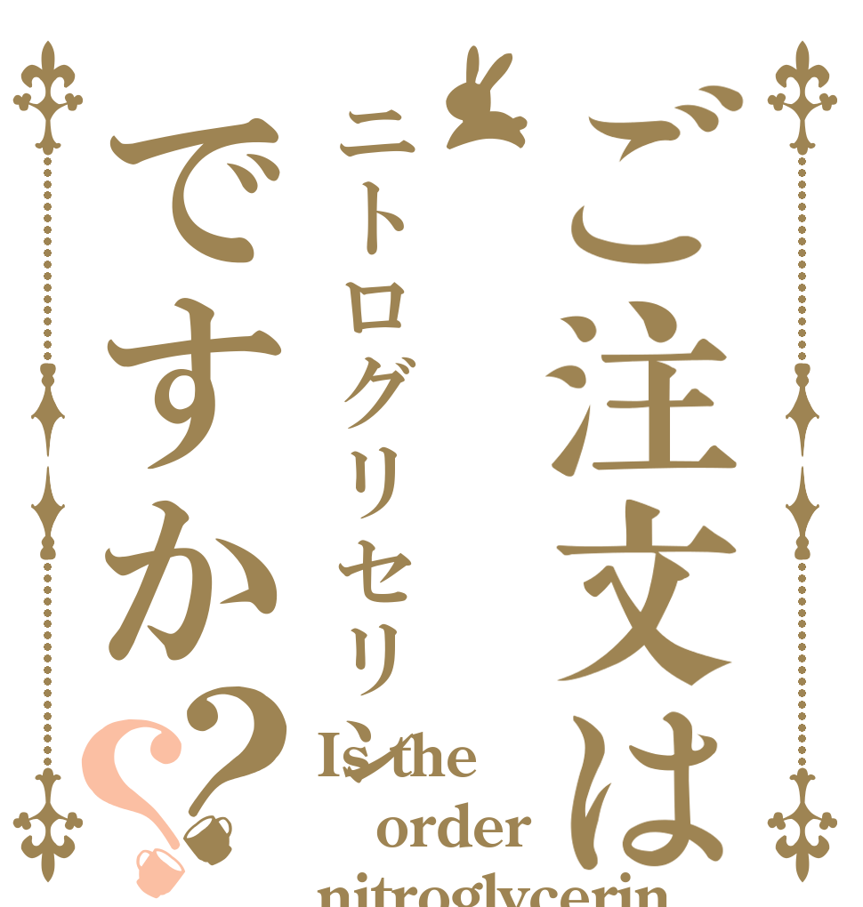 ご注文はニトログリセリンですか？？ Is the order nitroglycerin？