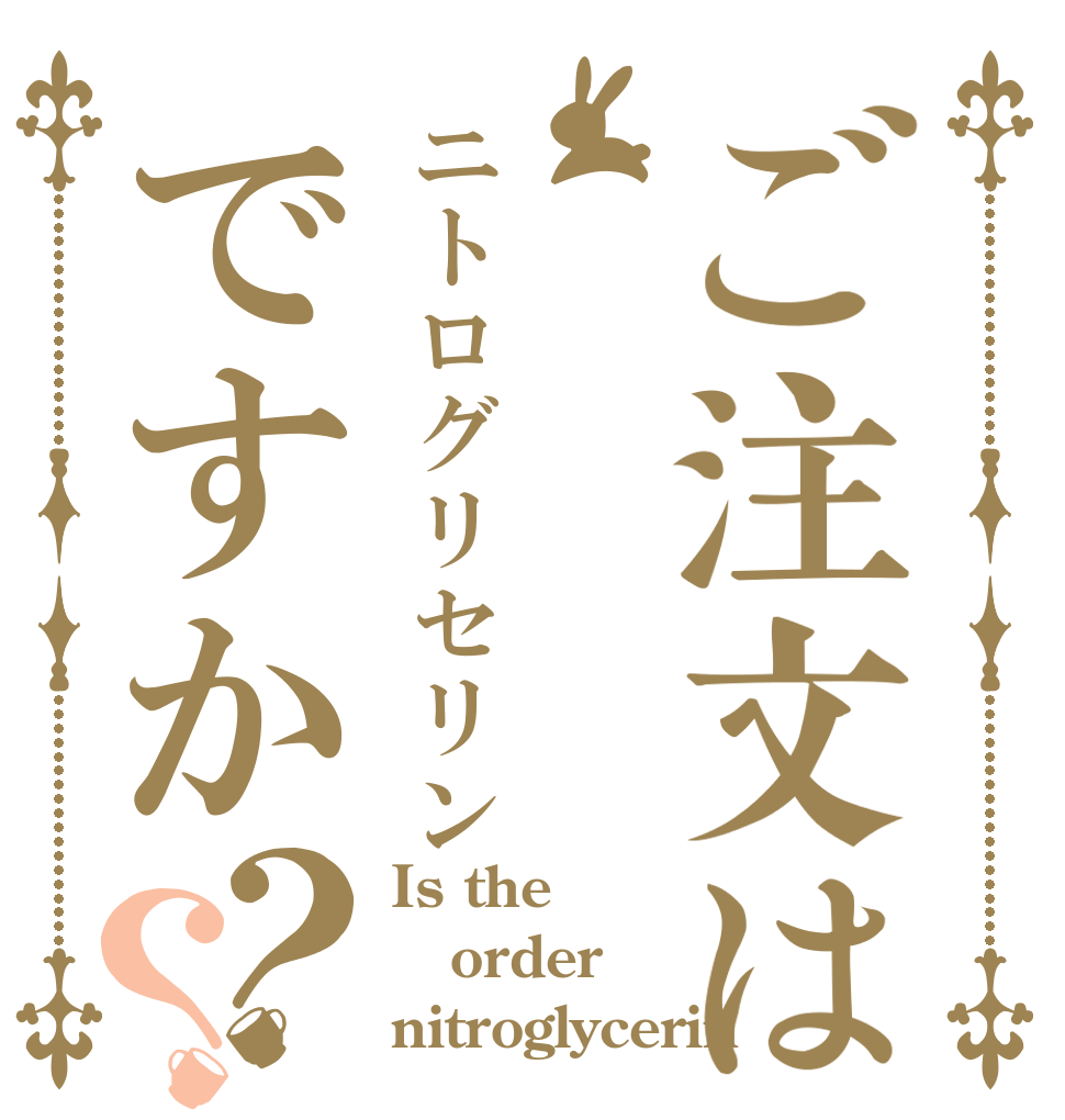 ご注文はニトログリセリンですか？？ Is the order nitroglycerin？