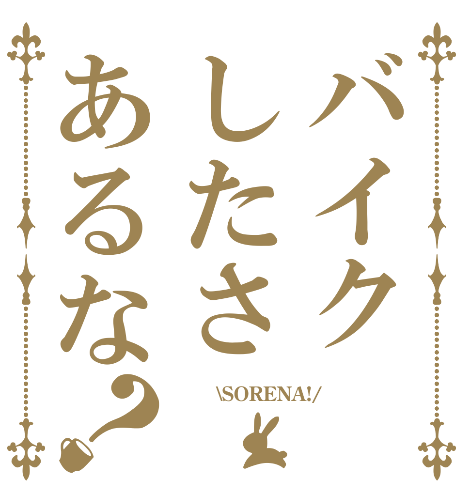 バイクしたさあるな？      \SORENA!/ 