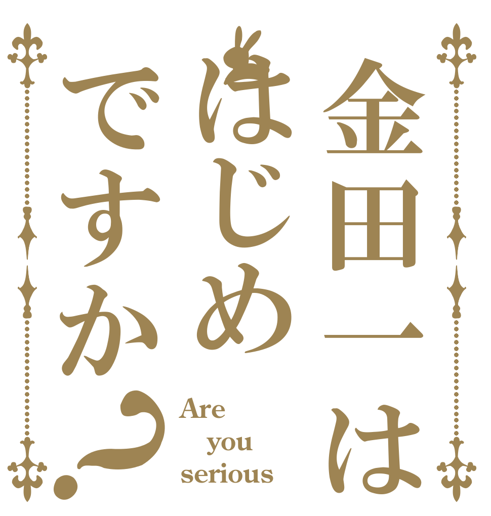 金田一ははじめですか？ Are you serious