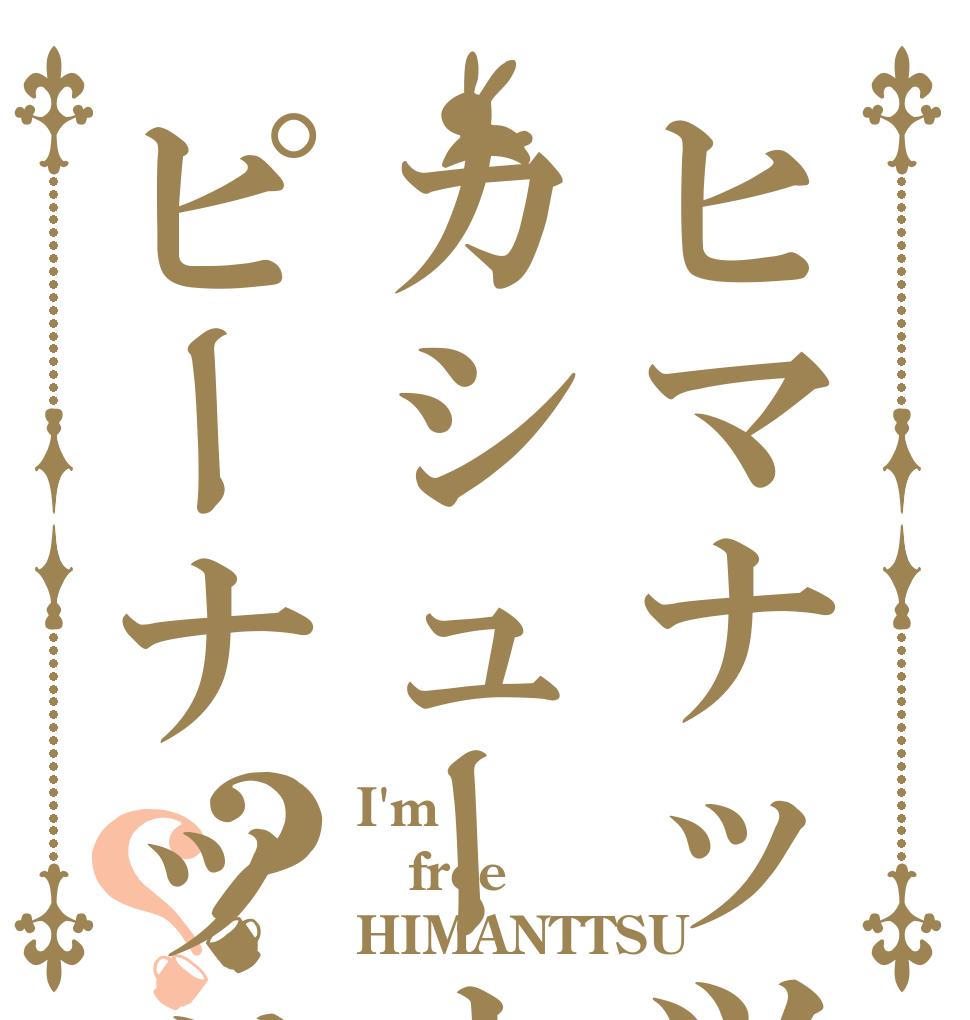 ヒマナッツカシューナッツピーナッツ？？ I'm free HIMANTTSU