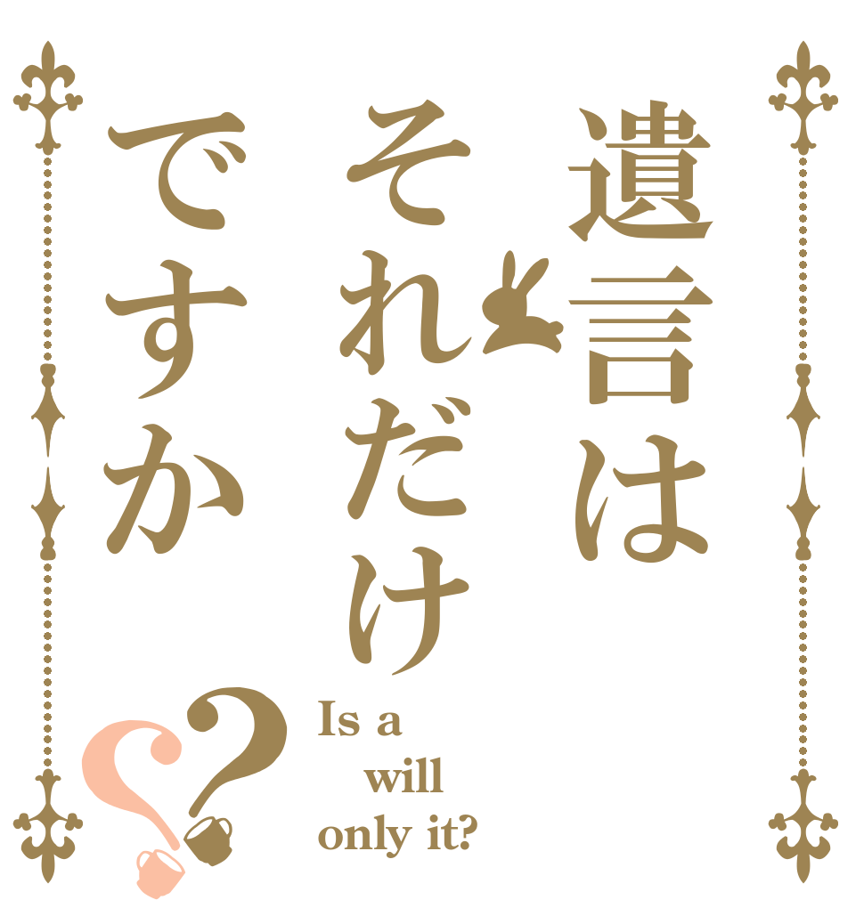 遺言はそれだけですか？？ Is a will only it?