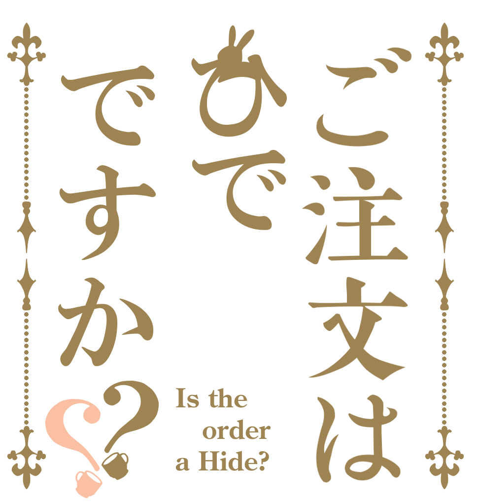 ご注文はひでですか？？ Is the order a Hide?