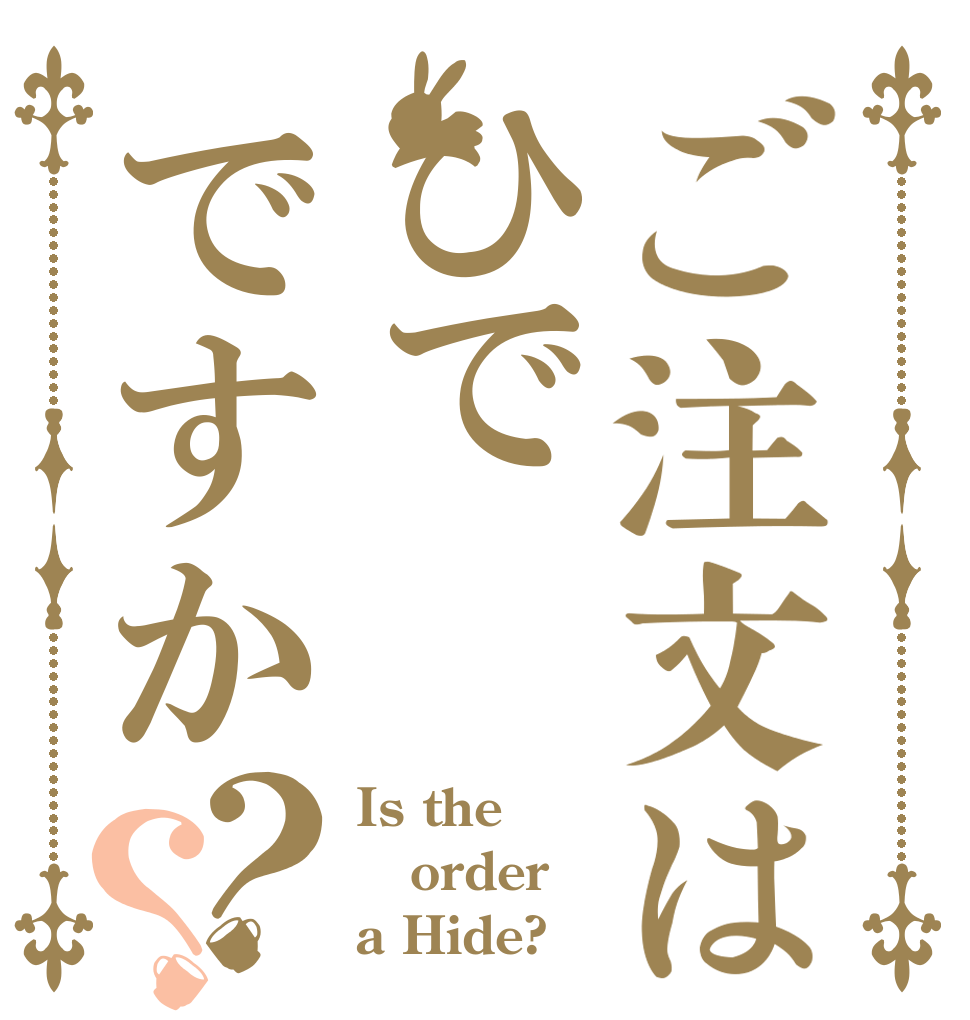 ご注文はひでですか？？ Is the order a Hide?