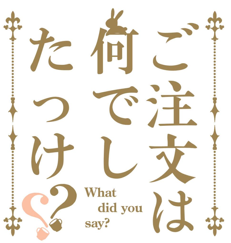 ご注文は何でしたっけ？？ What did you  say?