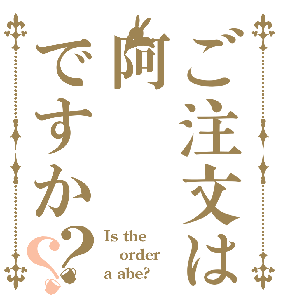 ご注文は阿 ですか？？ Is the order a abe?