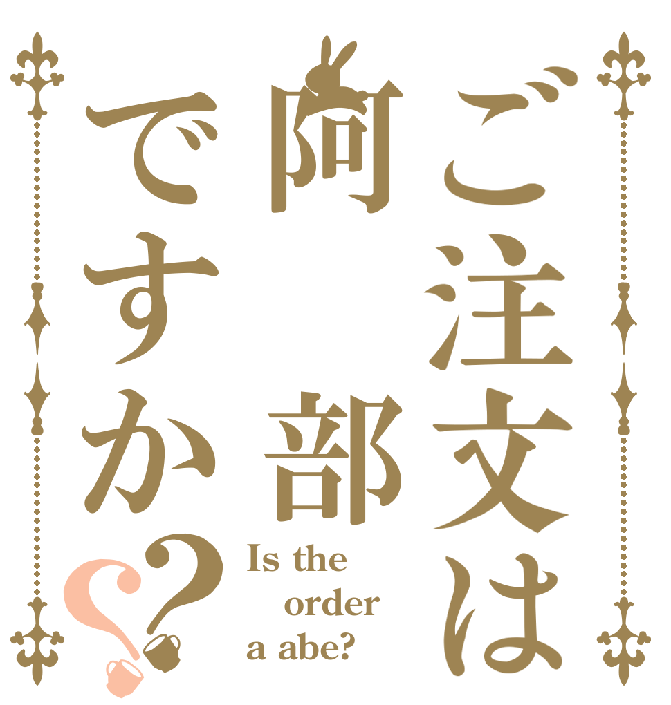 ご注文は阿 部ですか？？ Is the order a abe?