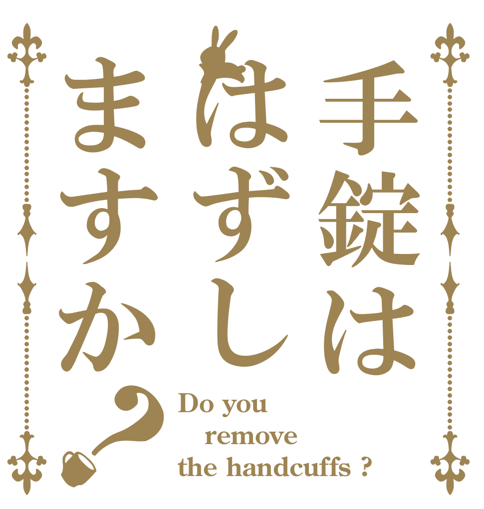 手錠ははずしますか？ Do you remove the handcuffs ?