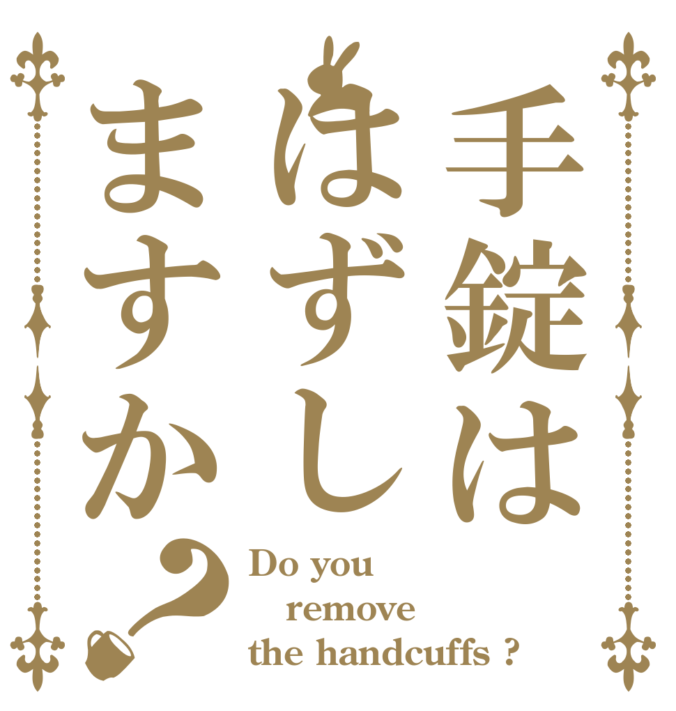 手錠ははずしますか？ Do you remove the handcuffs ?
