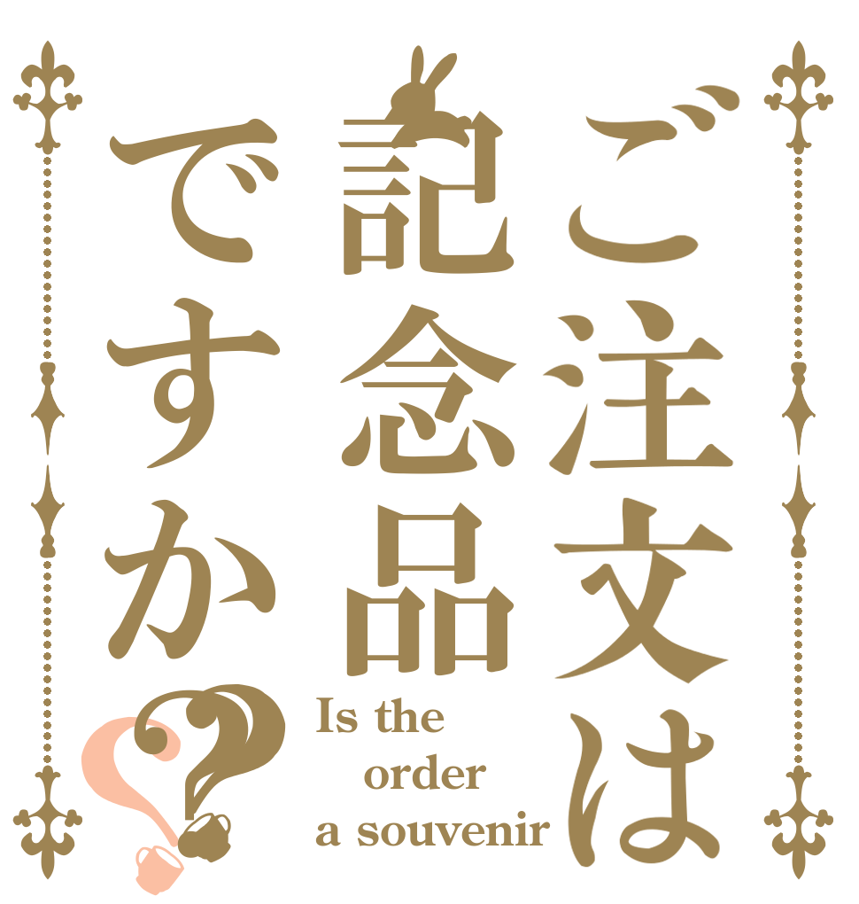 ご注文は記念品ですか？？？ Is the order a souvenir？