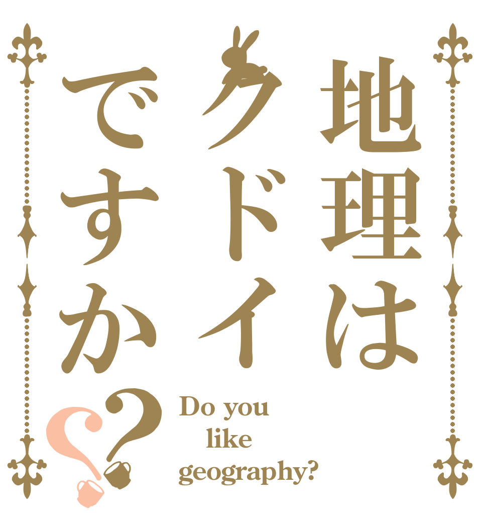地理はクドイですか？？ Do you like geography?