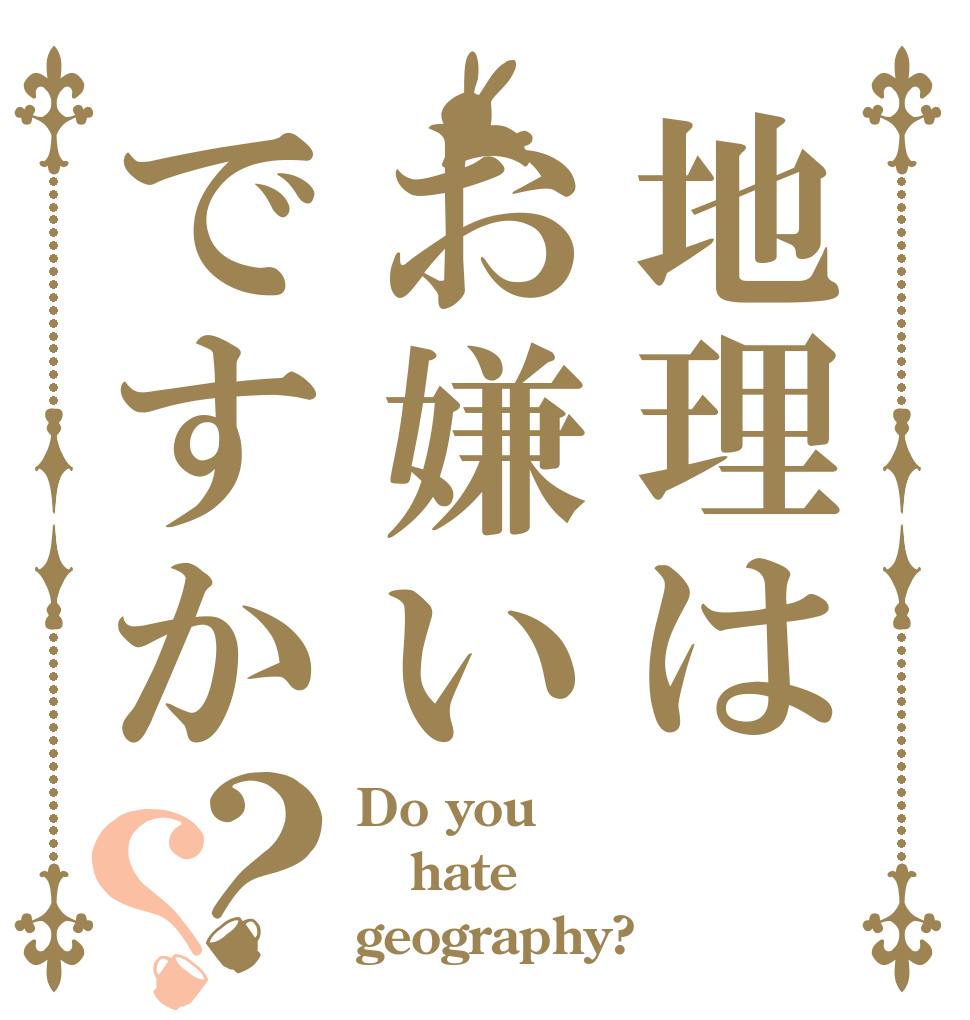 地理はお嫌いですか？？ Do you hate geography?