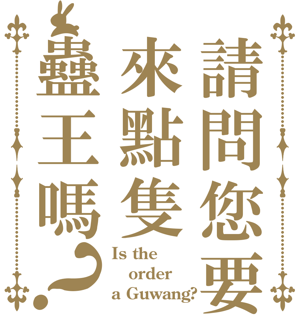 請問您要來點隻蠱王嗎？ Is the order a Guwang?
