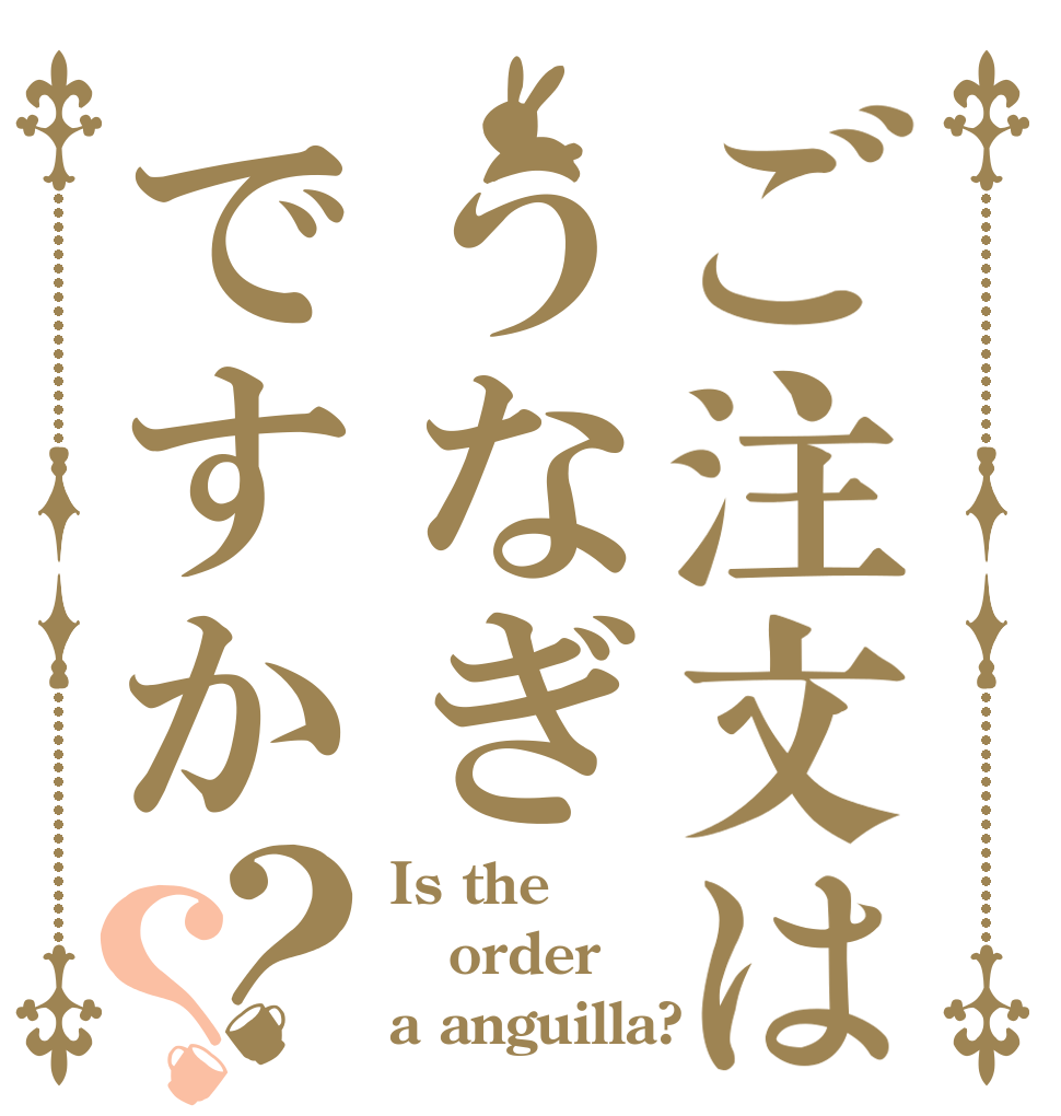 ご注文はうなぎですか？？ Is the order a anguilla?