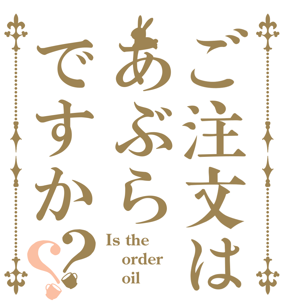 ご注文はあぶらですか？？ Is the order    oil