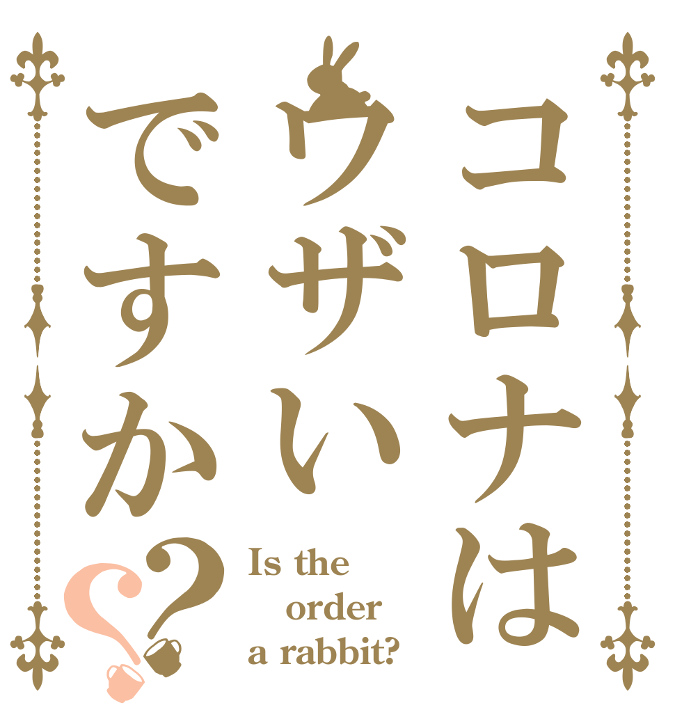 コロナはウザいですか？？ Is the order a rabbit?