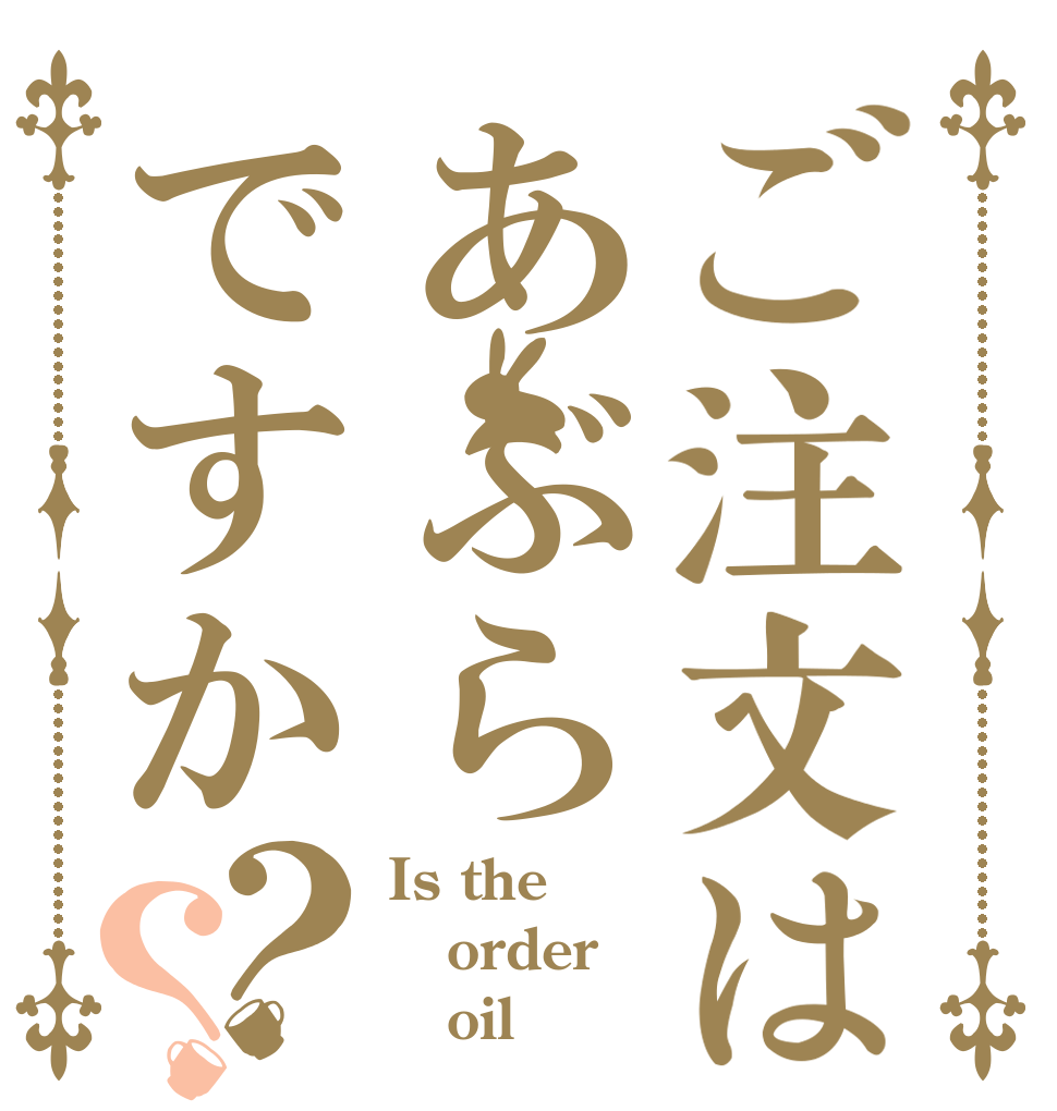 ご注文はあぶらですか？？ Is the order    oil