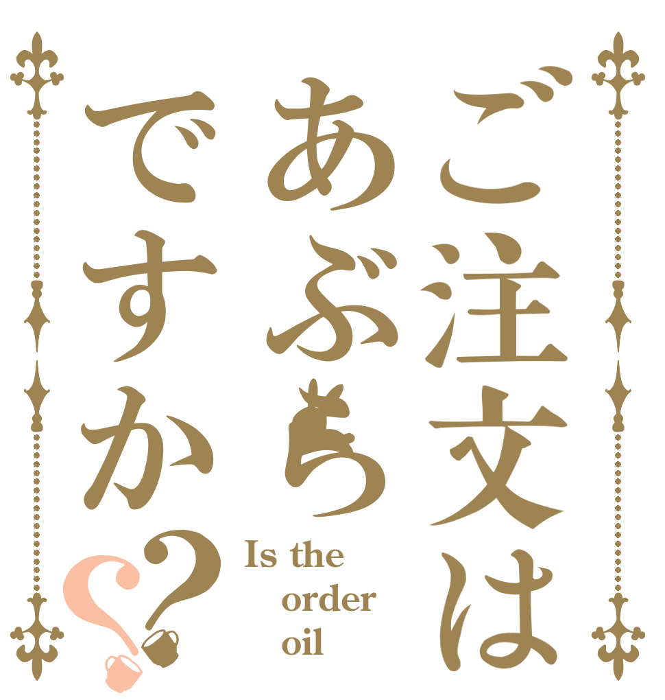 ご注文はあぶらですか？？ Is the order    oil