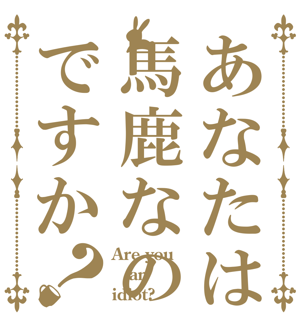あなたは馬鹿なのですか？ Are you an idiot?