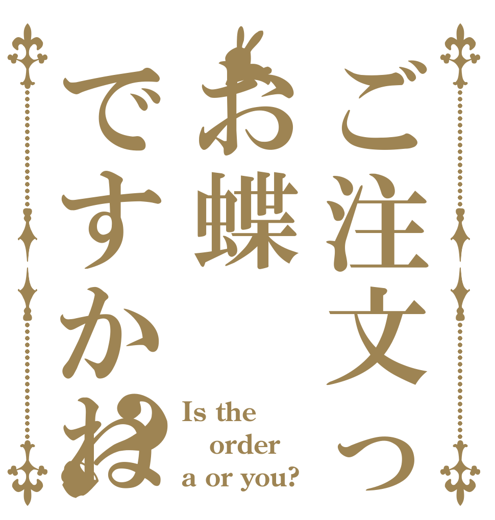 ご注文ってお蝶ですかね？ Is the order a or you?