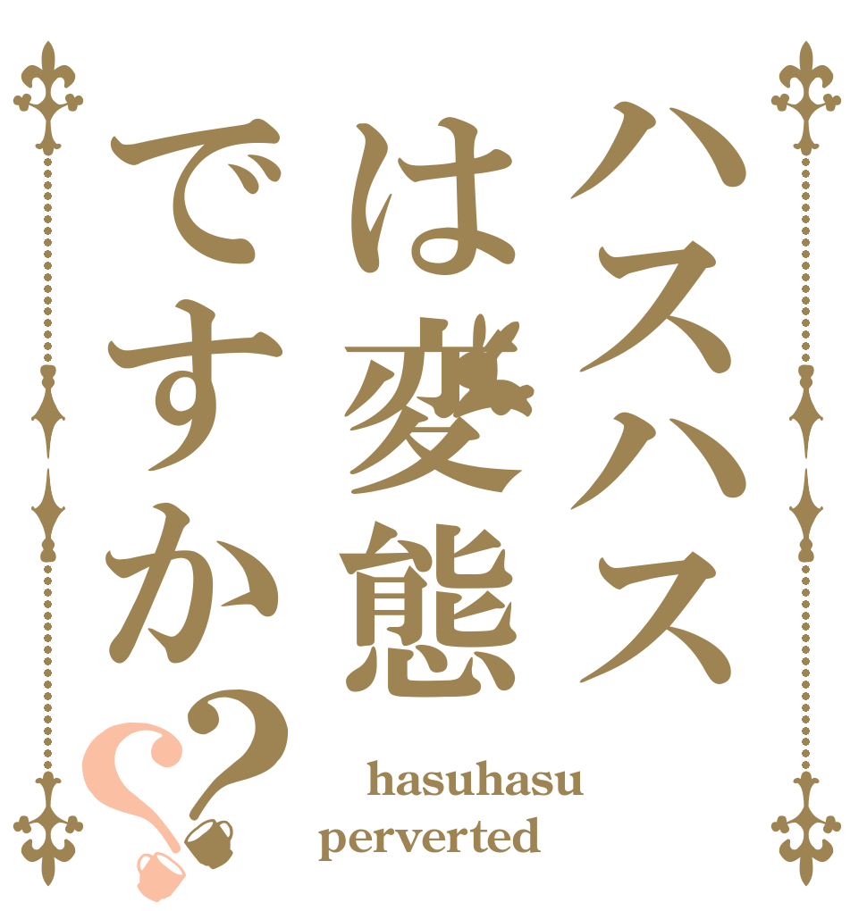 ハスハスは変態ですか？？  hasuhasu perverted？