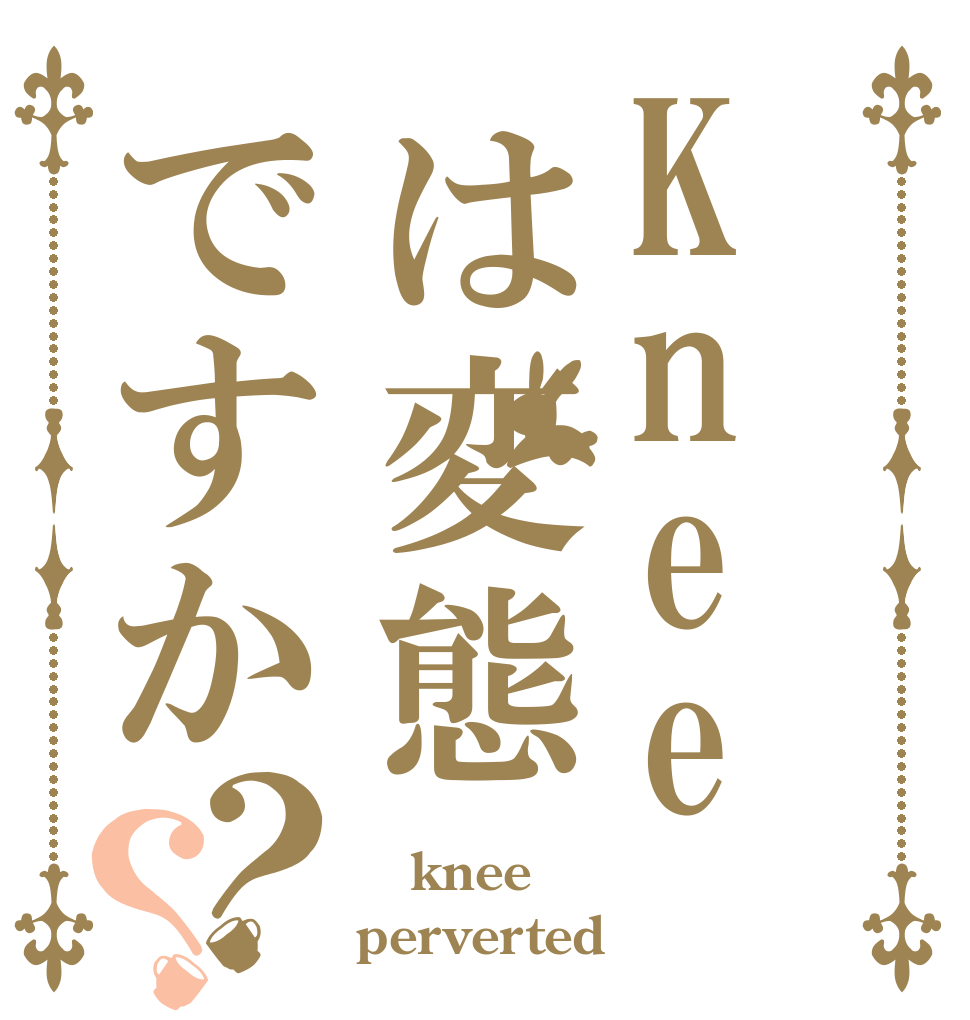 Kneeは変態ですか？？  knee perverted？
