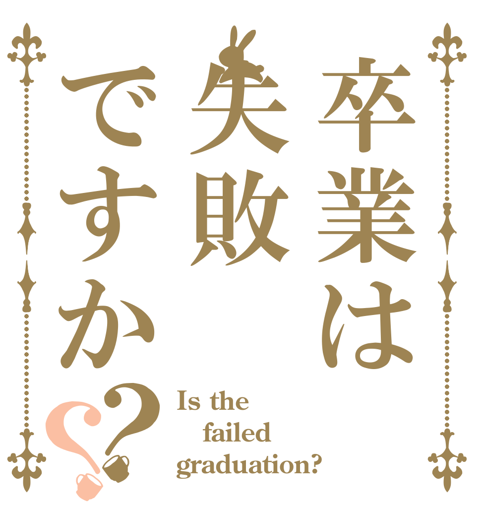 卒業は失敗ですか？？ Is the failed graduation?