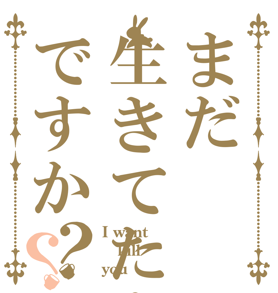 まだ生きてたんですか？？ I want kill you