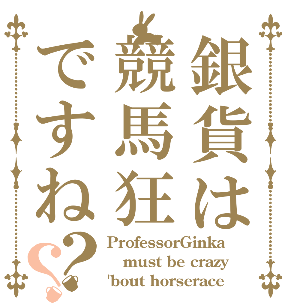 銀貨は競馬狂ですね？？ ProfessorGinka must be crazy 'bout horserace