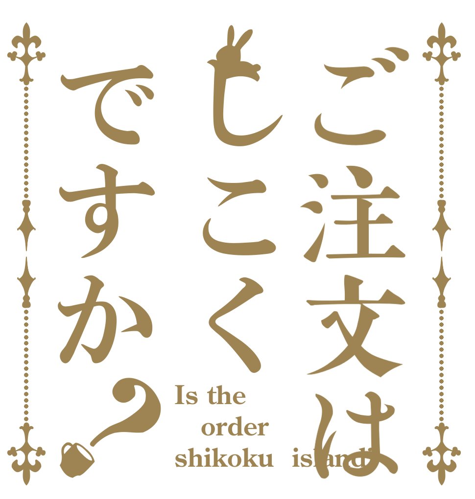 ご注文はしこくですか？ Is the order shikoku  island?