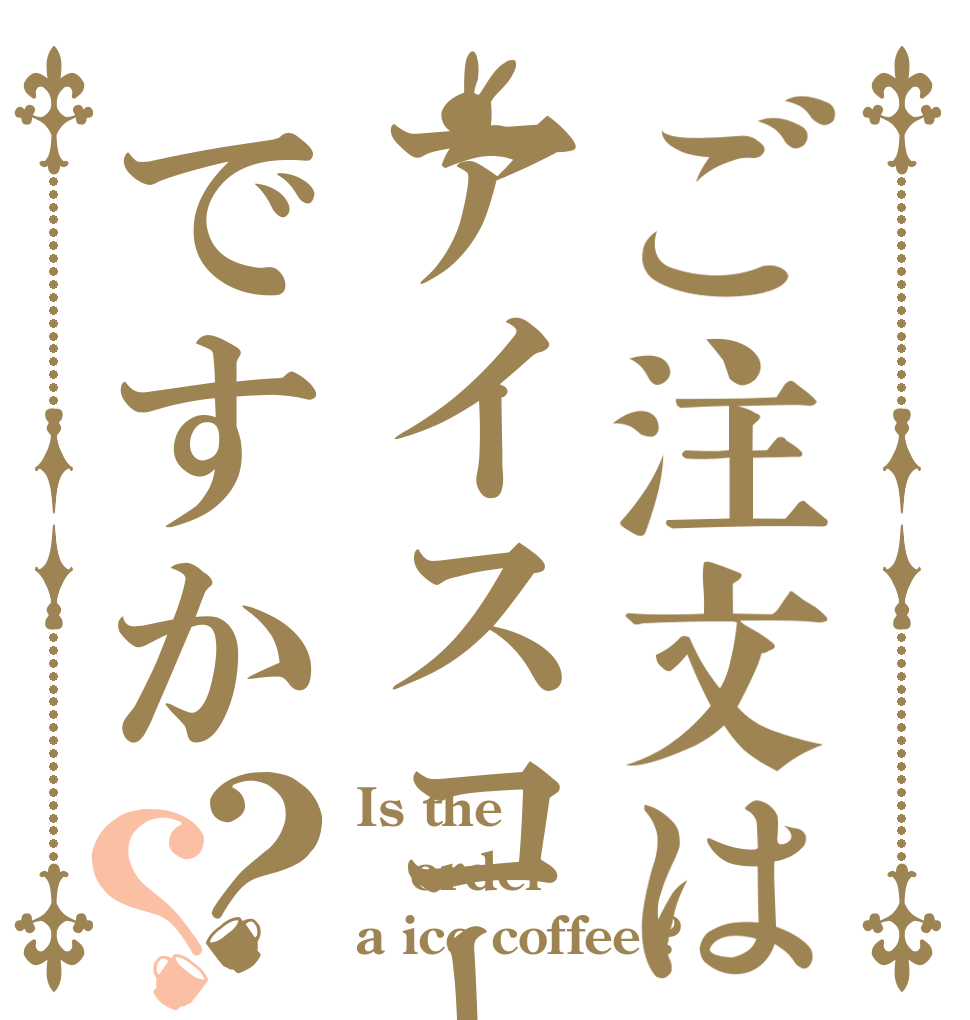 ご注文はアイスコーヒーですか？？ Is the order a ice coffee ?