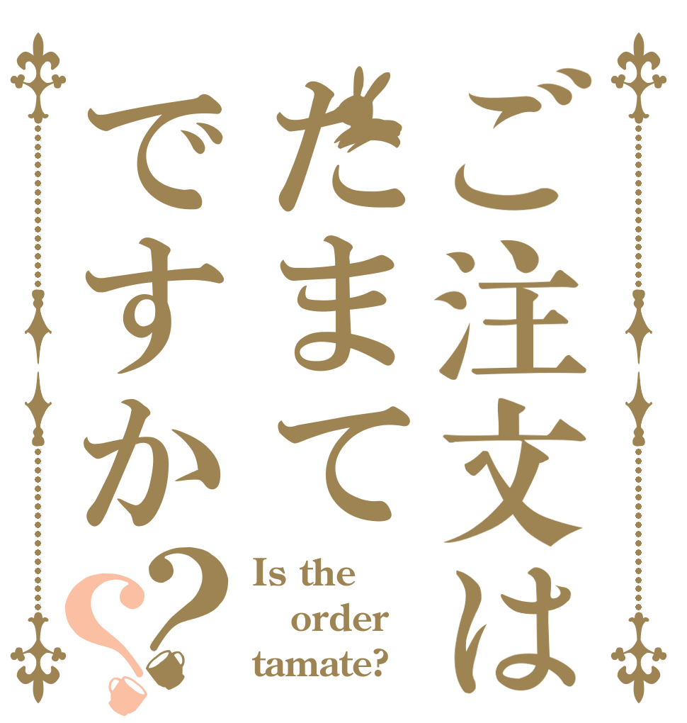 ご注文はたまてですか？？ Is the order tamate?