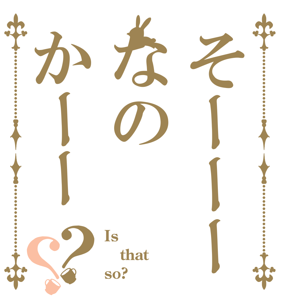 そーーーなのかーー？？ Is  that so?