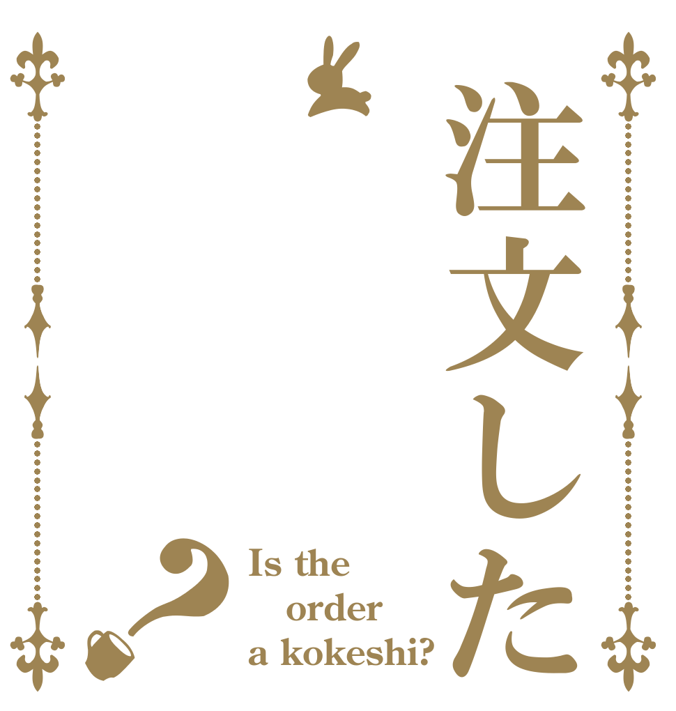 注文した？ Is the order a kokeshi?