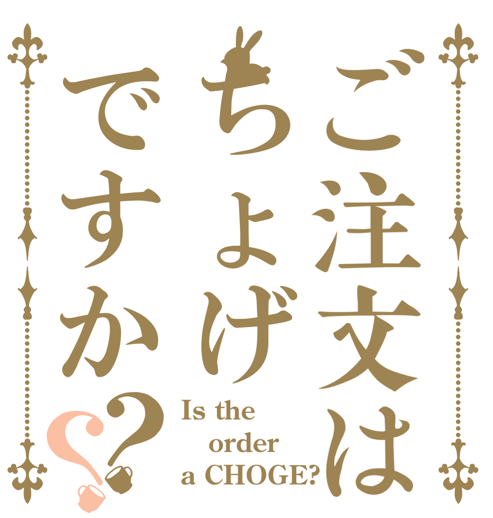 ご注文はちょげですか？？ Is the order a CHOGE?