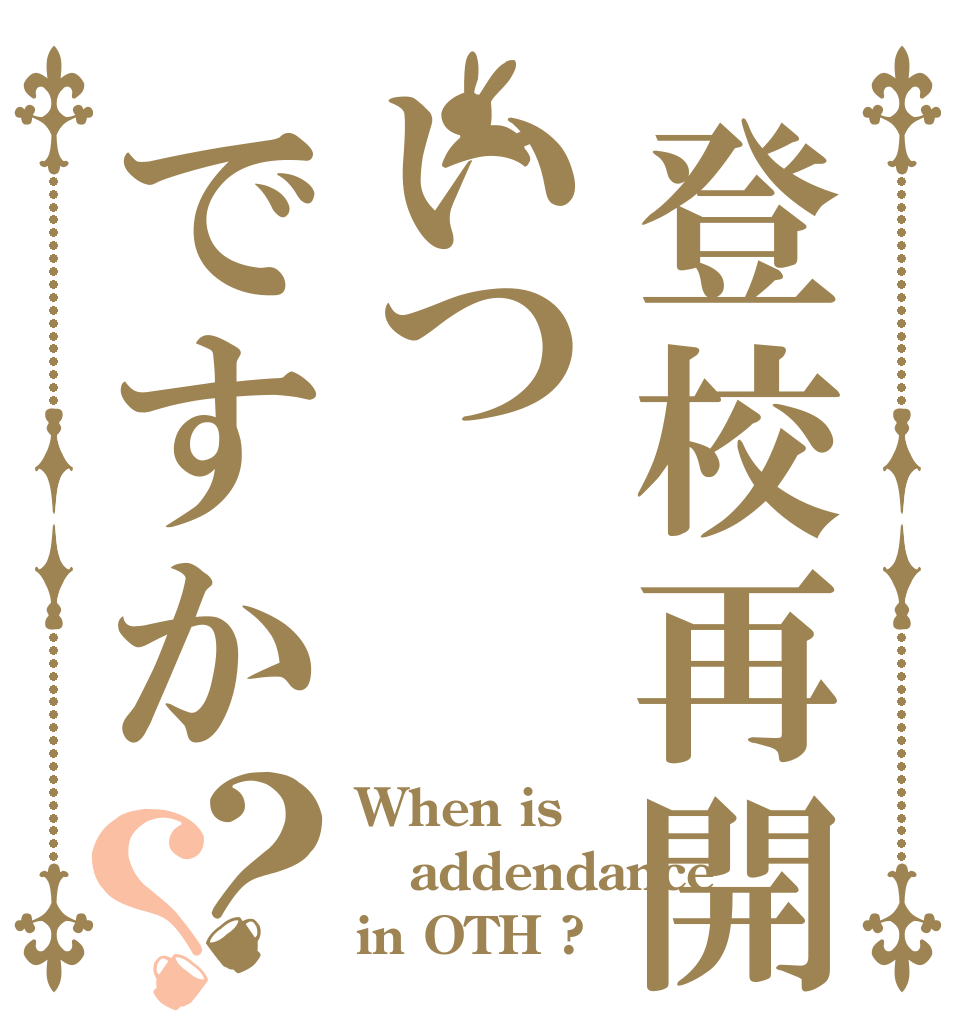 登校再開いつですか？？ When is addendance in OTH ?