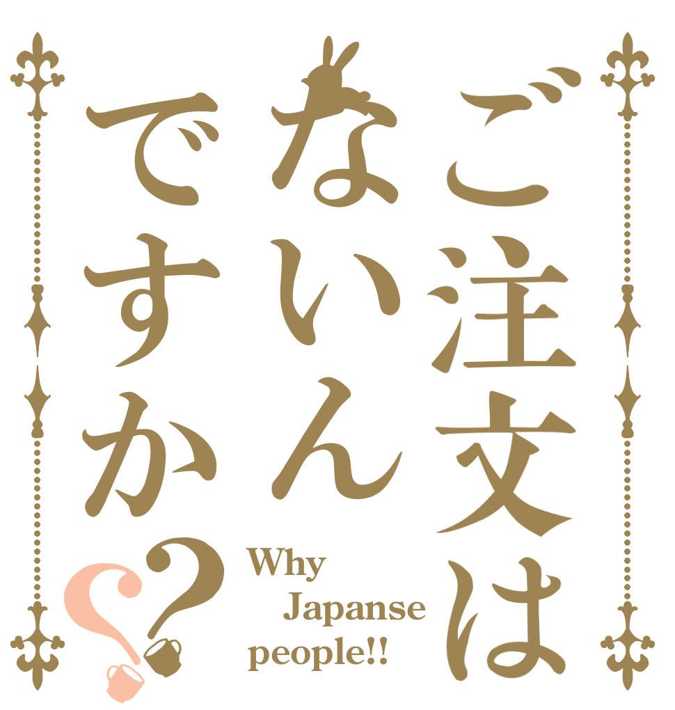 ご注文はないんですか？？ Why Japanse people!!