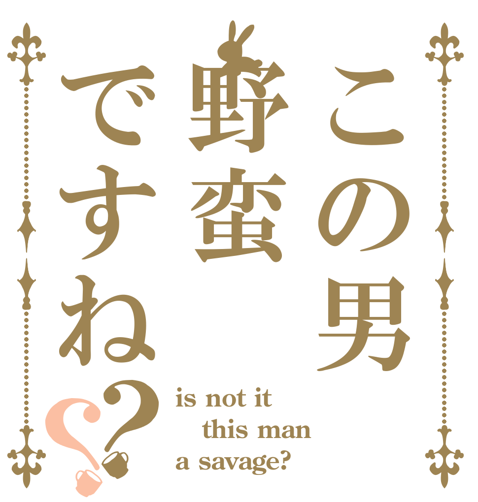 この男野蛮ですね？？ is not it this man a savage?