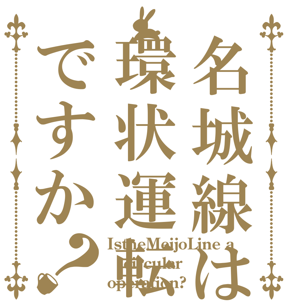 名城線は環状運転ですか？ IstheMeijoLine a circular operation?