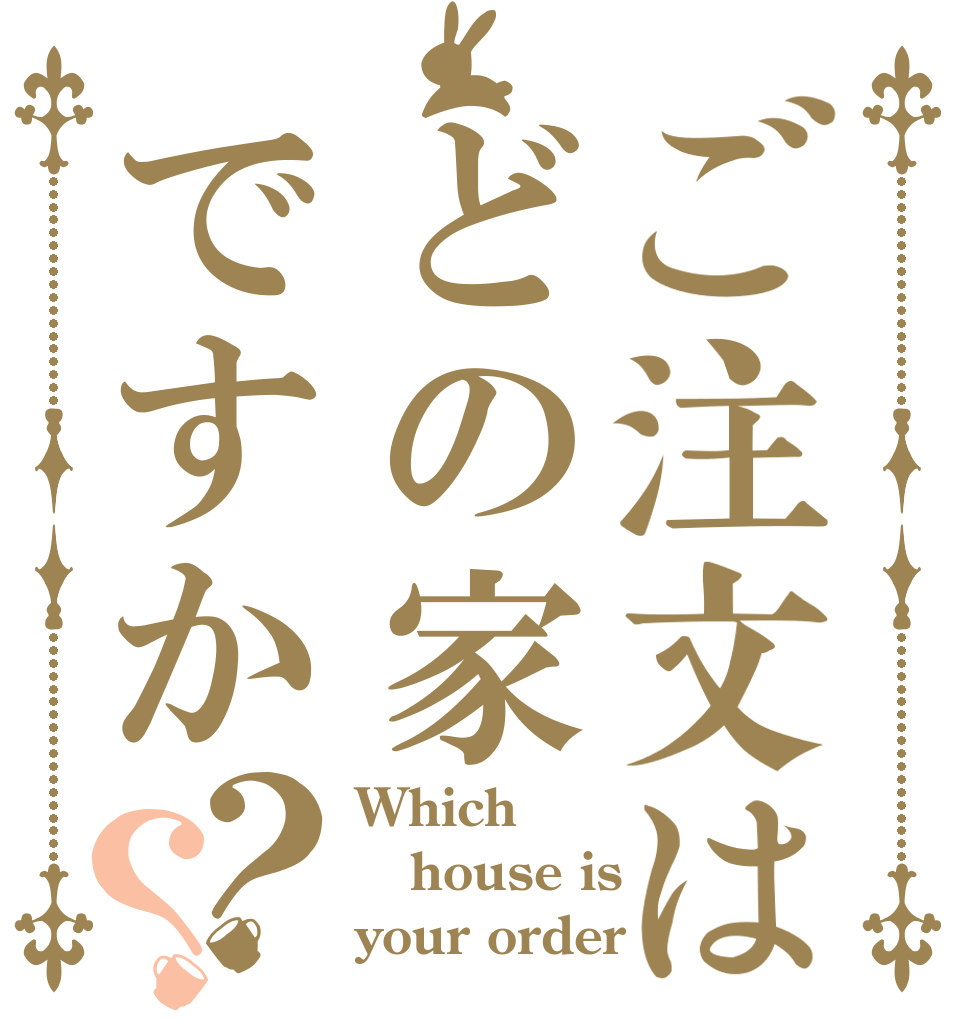 ご注文はどの家ですか？？ Which house is your order