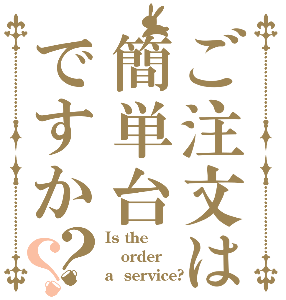 ご注文は簡単台ですか？？ Is the order a  service?