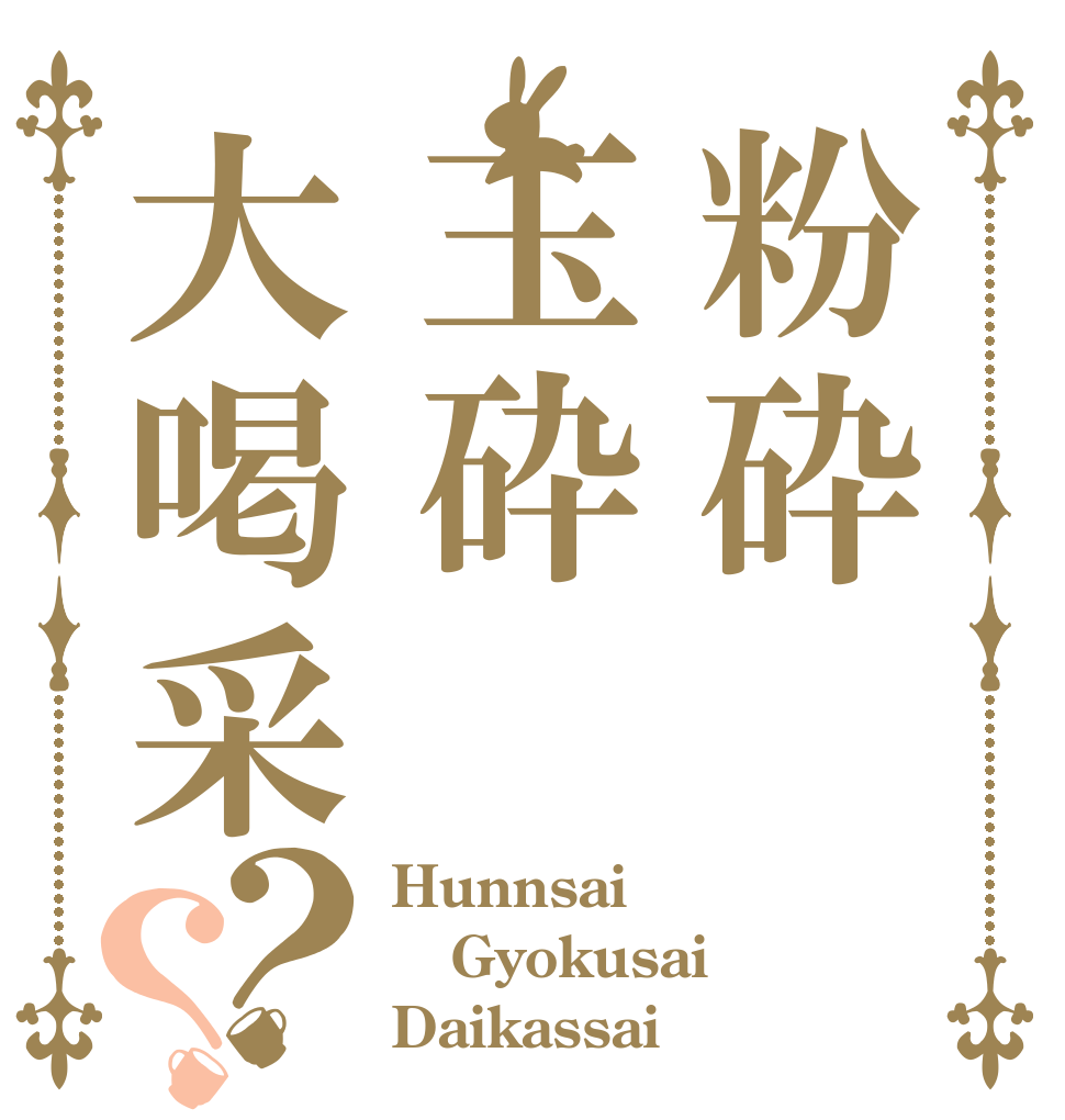 粉砕玉砕大喝采？？ Hunnsai Gyokusai Daikassai
