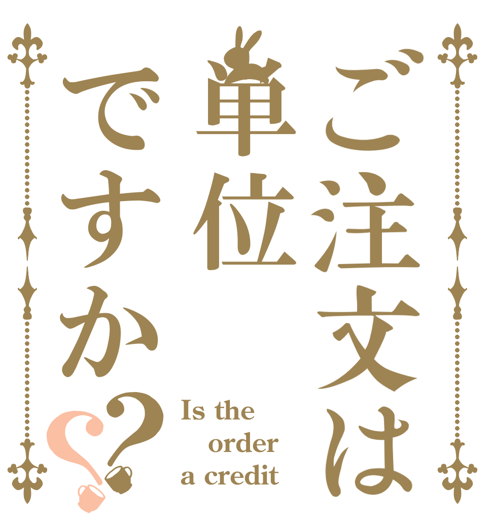 ご注文は単位ですか？？ Is the order a credit