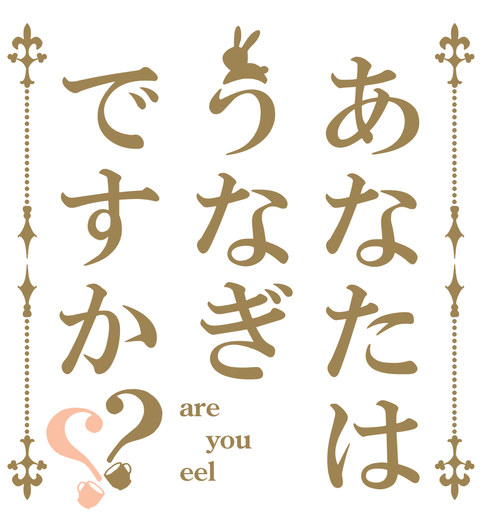 あなたはうなぎですか？？ are you eel？