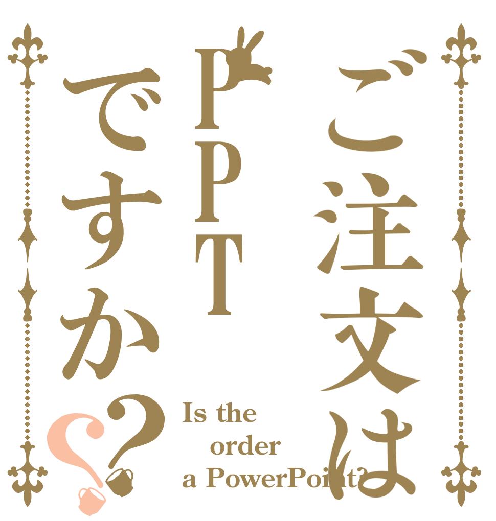 ご注文はPPTですか？？ Is the order a PowerPoint?