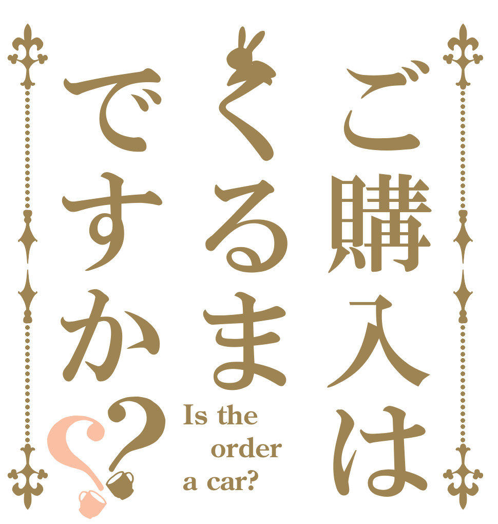 ご購入はくるまですか？？ Is the order a car?