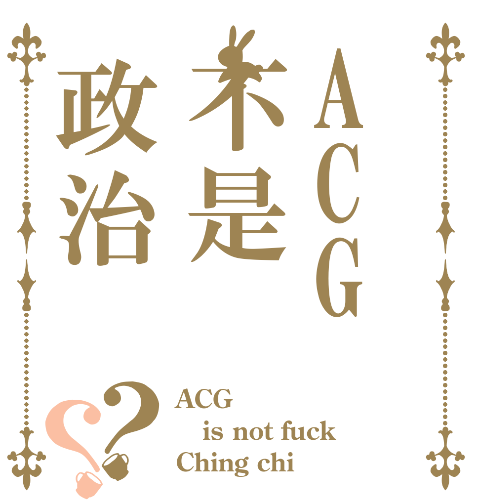 ACG不是政治？？ ACG is not fuck Ching chi