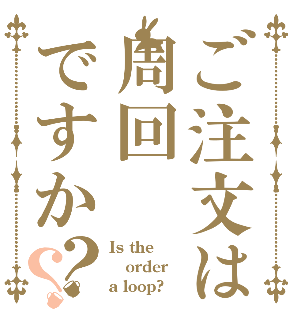 ご注文は周回ですか？？ Is the order a loop?